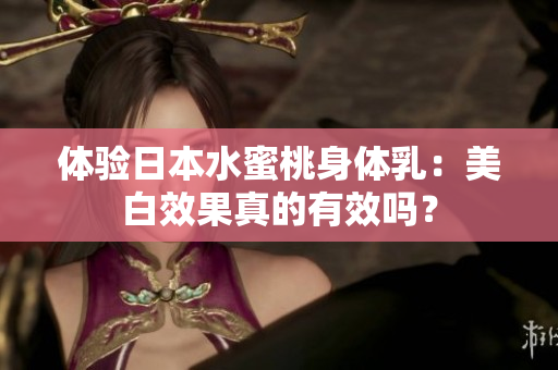 体验日本水蜜桃身体乳：美白效果真的有效吗？