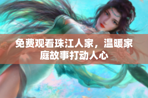 免费观看珠江人家，温暖家庭故事打动人心