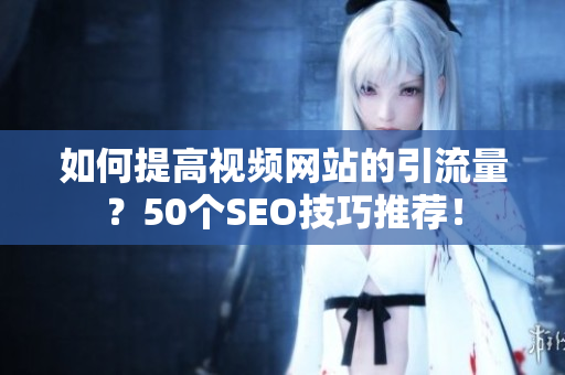 如何提高视频网站的引流量？50个SEO技巧推荐！