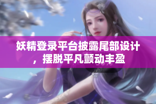 妖精登录平台披露尾部设计，摆脱平凡颤动丰盈
