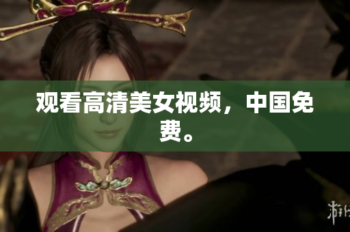 观看高清美女视频，中国免费。