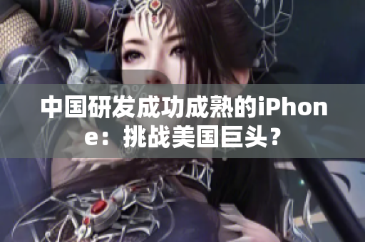 中国研发成功成熟的iPhone：挑战美国巨头？