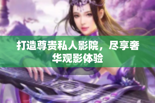 打造尊贵私人影院，尽享奢华观影体验