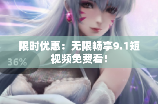 限时优惠：无限畅享9.1短视频免费看！