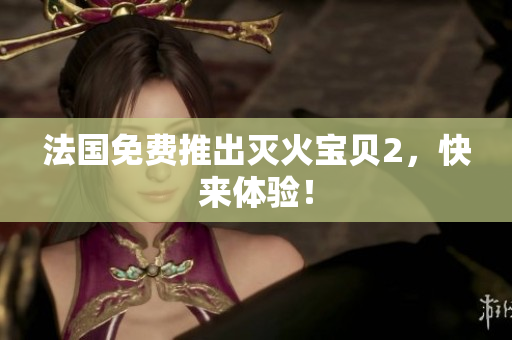 法国免费推出灭火宝贝2，快来体验！