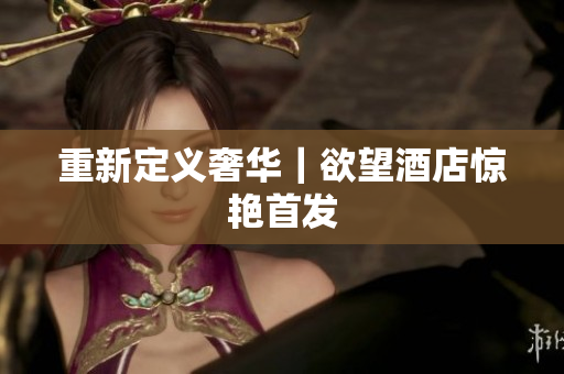 重新定义奢华｜欲望酒店惊艳首发