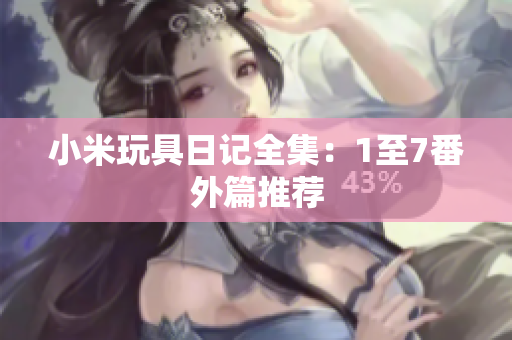 小米玩具日记全集：1至7番外篇推荐