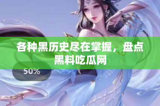 各种黑历史尽在掌握，盘点黑料吃瓜网