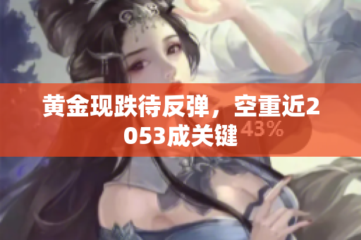 黄金现跌待反弹，空重近2053成关键