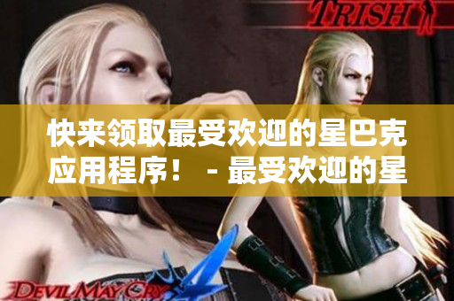 快来领取最受欢迎的星巴克应用程序！ - 最受欢迎的星巴克应用下载，尽在这里！