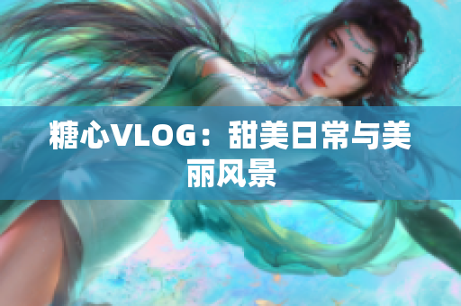 糖心VLOG：甜美日常与美丽风景