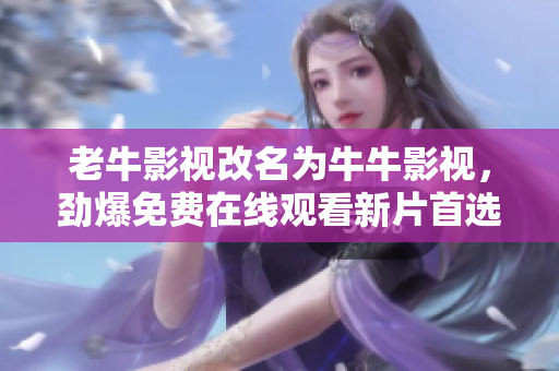 老牛影视改名为牛牛影视，劲爆免费在线观看新片首选