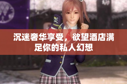 沉迷奢华享受，欲望酒店满足你的私人幻想