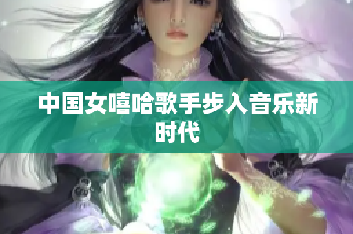 中国女嘻哈歌手步入音乐新时代