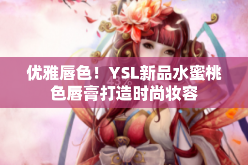 优雅唇色！YSL新品水蜜桃色唇膏打造时尚妆容