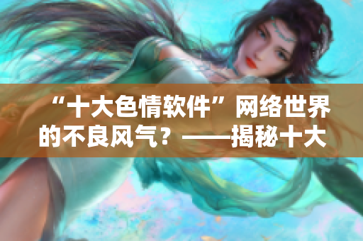 “十大色情软件”网络世界的不良风气？——揭秘十大黄软件