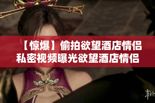 【惊爆】偷拍欲望酒店情侣私密视频曝光欲望酒店情侣私密视频曝光，网友惊爆！