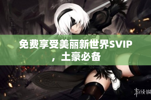 免费享受美丽新世界SVIP，土豪必备