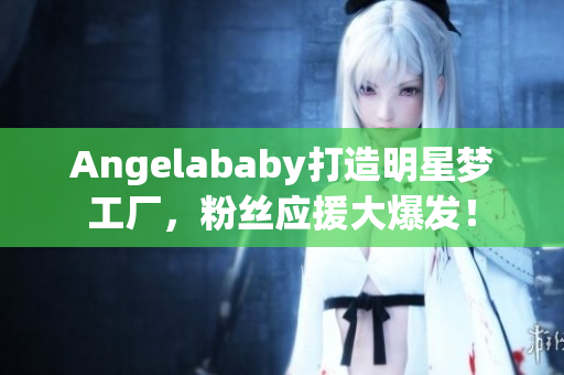 Angelababy打造明星梦工厂，粉丝应援大爆发！