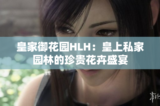 皇家御花园HLH：皇上私家园林的珍贵花卉盛宴