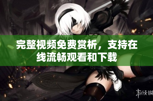 完整视频免费赏析，支持在线流畅观看和下载
