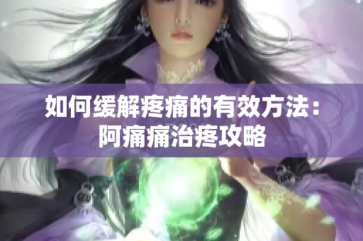 如何缓解疼痛的有效方法：阿痛痛治疼攻略