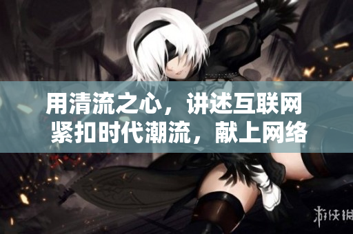 用清流之心，讲述互联网  紧扣时代潮流，献上网络资讯