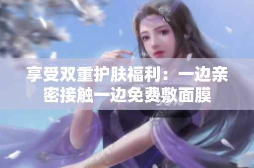 享受双重护肤福利：一边亲密接触一边免费敷面膜