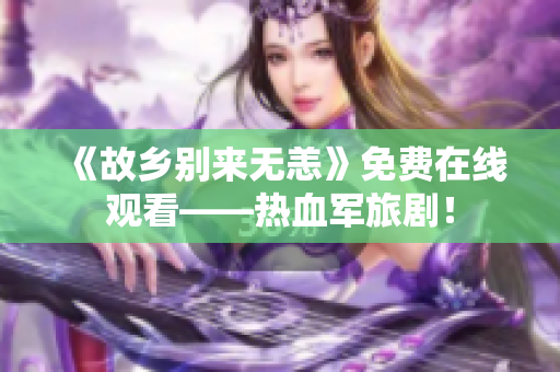 《故乡别来无恙》免费在线观看——热血军旅剧！