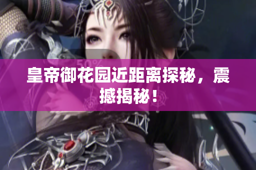 皇帝御花园近距离探秘，震撼揭秘！