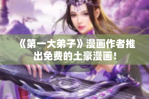 《第一大弟子》漫画作者推出免费的土豪漫画！