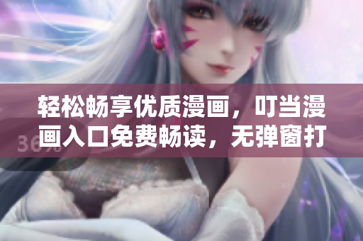 轻松畅享优质漫画，叮当漫画入口免费畅读，无弹窗打扰