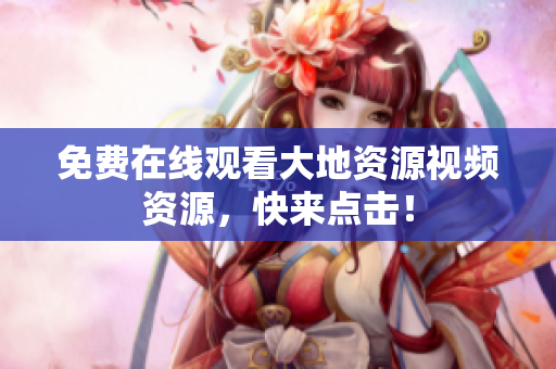 免费在线观看大地资源视频资源，快来点击！