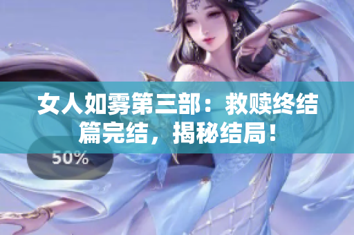 女人如雾第三部：救赎终结篇完结，揭秘结局！