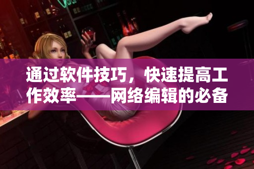 通过软件技巧，快速提高工作效率——网络编辑的必备技能！