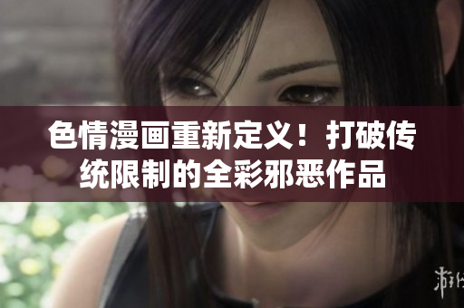 色情漫画重新定义！打破传统限制的全彩邪恶作品