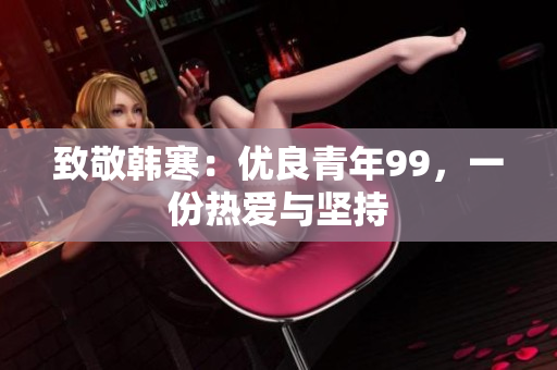 致敬韩寒：优良青年99，一份热爱与坚持
