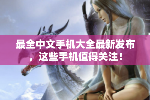最全中文手机大全最新发布，这些手机值得关注！