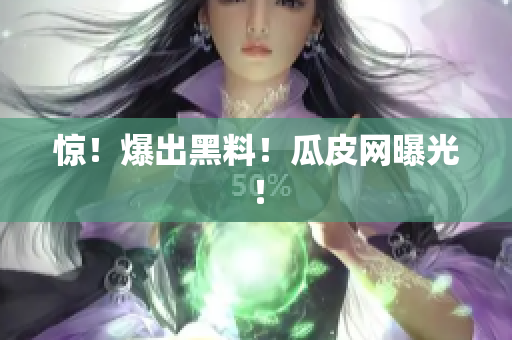 惊！爆出黑料！瓜皮网曝光！