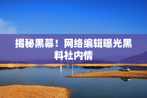 揭秘黑幕！网络编辑曝光黑料社内情