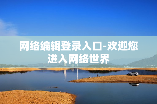 网络编辑登录入口-欢迎您进入网络世界