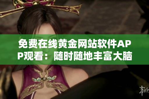 免费在线黄金网站软件APP观看：随时随地丰富大脑！