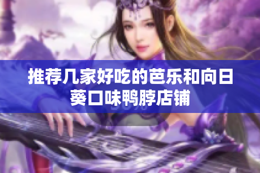 推荐几家好吃的芭乐和向日葵口味鸭脖店铺