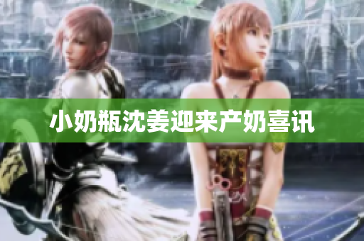 小奶瓶沈姜迎来产奶喜讯