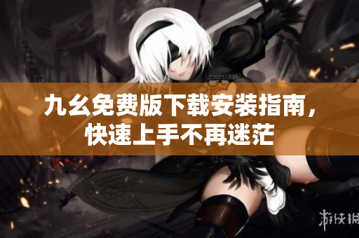 九幺免费版下载安装指南，快速上手不再迷茫