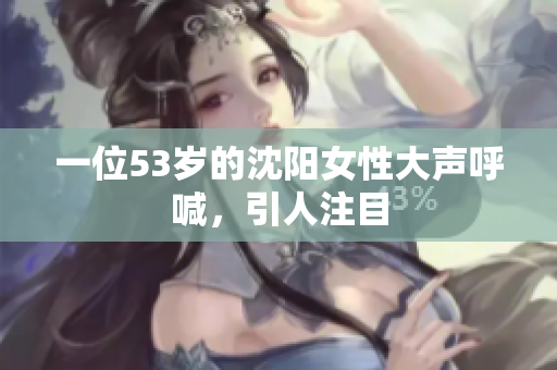 一位53岁的沈阳女性大声呼喊，引人注目