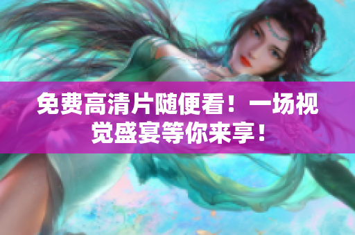 免费高清片随便看！一场视觉盛宴等你来享！