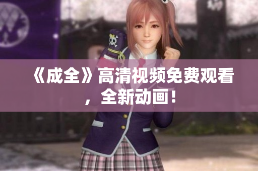 《成全》高清视频免费观看，全新动画！