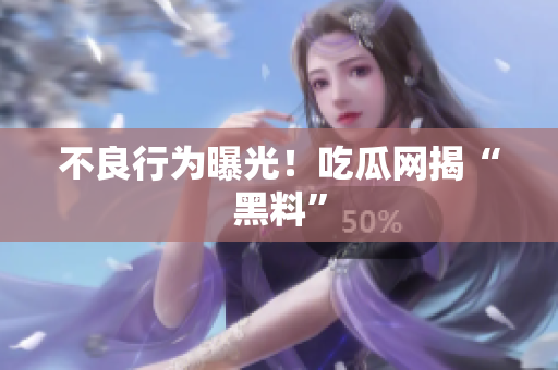 不良行为曝光！吃瓜网揭“黑料”