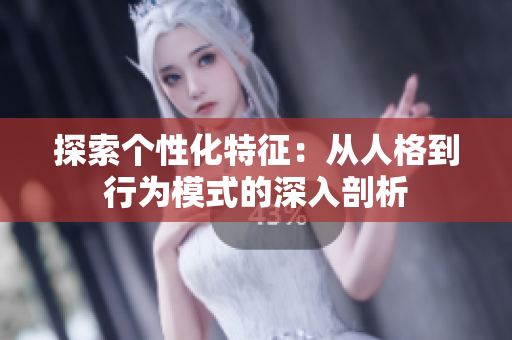 探索个性化特征：从人格到行为模式的深入剖析